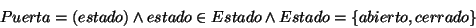 \begin{displaymath}
Puerta=(estado)\wedge estado\in Estado\wedge Estado=\left\{ abierto,cerrado\right\} \end{displaymath}